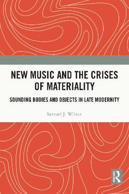 New Music and the Crises of Materiality: Sounding Bodies and Objects in Late Modernity - Samuel Wilson - cover