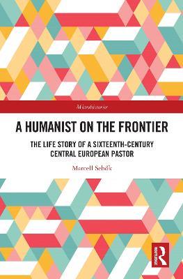 A Humanist on the Frontier: The Life Story of a Sixteenth-Century Central European Pastor - Marcell Sebok - cover