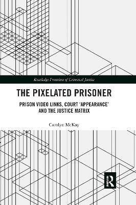 The Pixelated Prisoner: Prison Video Links, Court ‘Appearance’ and the Justice Matrix - Carolyn McKay - cover