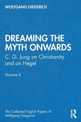 “Dreaming the Myth Onwards”: C. G. Jung on Christianity and on Hegel, Volume 6 - Wolfgang Giegerich - cover