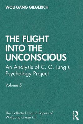 The Flight into The Unconscious: An Analysis of C. G. Jung's Psychology Project, Volume 5 - Wolfgang Giegerich - cover