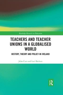 Teachers and Teacher Unions in a Globalised World: History, theory and policy in Ireland - John Carr,Lori Beckett - cover