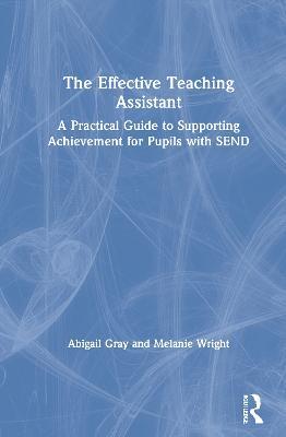 The Effective Teaching Assistant: A Practical Guide to Supporting Achievement for Pupils with SEND - Abigail Gray,Melanie Wright - cover