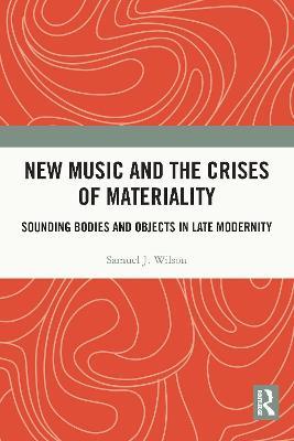 New Music and the Crises of Materiality: Sounding Bodies and Objects in Late Modernity - Samuel Wilson - cover