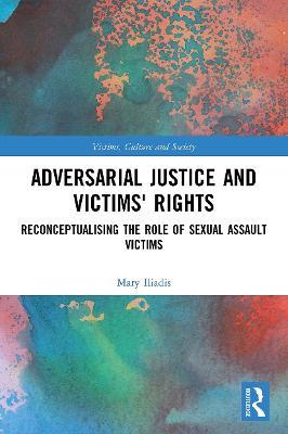 Adversarial Justice and Victims' Rights: Reconceptualising the Role of Sexual Assault Victims - Mary Iliadis - cover
