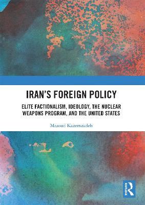 Iran’s Foreign Policy: Elite Factionalism, Ideology, the Nuclear Weapons Program, and the United States - Masoud Kazemzadeh - cover