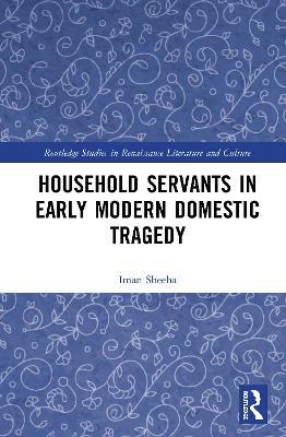 Household Servants in Early Modern Domestic Tragedy - Iman Sheeha - cover