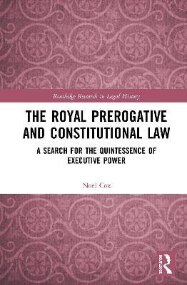 The Royal Prerogative and Constitutional Law: A Search for the Quintessence of Executive Power - Noel Cox - cover