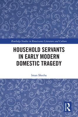 Household Servants in Early Modern Domestic Tragedy - Iman Sheeha - cover