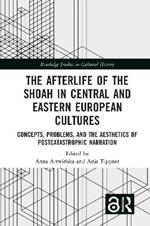 The Afterlife of the Shoah in Central and Eastern European Cultures: Concepts, Problems, and the Aesthetics of Postcatastrophic Narration