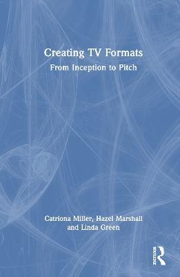 Creating TV Formats: From Inception to Pitch - Catriona Miller,Hazel Marshall,Linda Green - cover