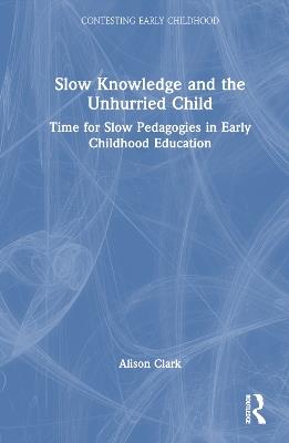 Slow Knowledge and the Unhurried Child: Time for Slow Pedagogies in Early Childhood Education - Alison Clark - cover
