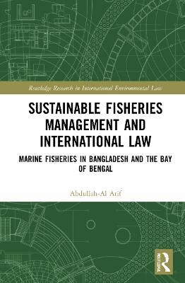 Sustainable Fisheries Management and International Law: Marine Fisheries in Bangladesh and the Bay of Bengal - Abdullah-Al Arif - cover