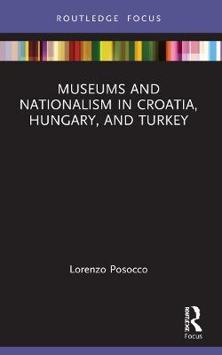Museums and Nationalism in Croatia, Hungary, and Turkey - Lorenzo Posocco - cover