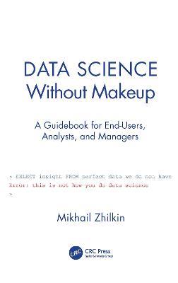 Data Science Without Makeup: A Guidebook for End-Users, Analysts, and Managers - Mikhail Zhilkin - cover