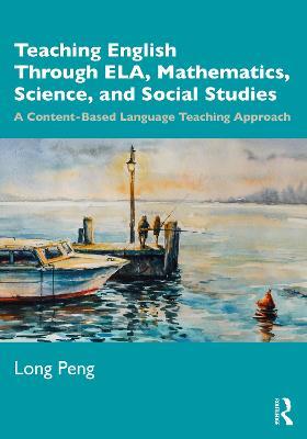 Teaching English Through ELA, Mathematics, Science, and Social Studies: A Content-Based Language Teaching Approach - Long Peng - cover