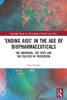 ‘Ending AIDS’ in the Age of Biopharmaceuticals: The Individual, the State and the Politics of Prevention - Tony Sandset - cover