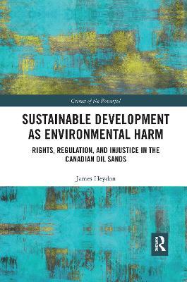 Sustainable Development as Environmental Harm: Rights, Regulation, and Injustice in the Canadian Oil Sands - James Heydon - cover