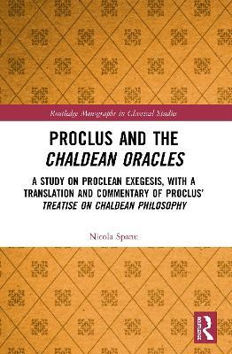 Proclus and the Chaldean Oracles: A Study on Proclean Exegesis, with a Translation and Commentary of Proclus’ Treatise On Chaldean Philosophy - Nicola Spanu - cover