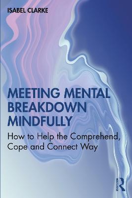 Meeting Mental Breakdown Mindfully: How to Help the Comprehend, Cope and Connect Way - Isabel Clarke - cover