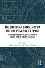 The European Union, Russia and the Post-Soviet Space: Shared Neighbourhood, Battleground or Transit Zone on the New Silk Road?