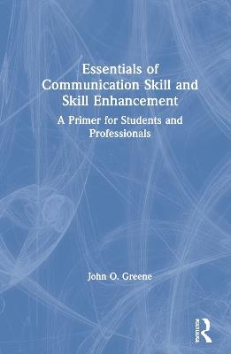 Essentials of Communication Skill and Skill Enhancement: A Primer for Students and Professionals - John O. Greene - cover