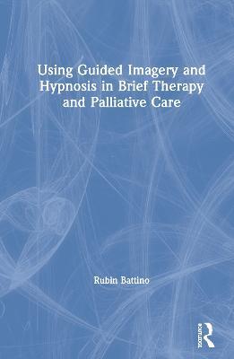Using Guided Imagery and Hypnosis in Brief Therapy and Palliative Care - Rubin Battino - cover