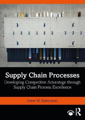 Supply Chain Processes: Developing Competitive Advantage through Supply Chain Process Excellence - Peter W. Robertson - cover