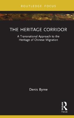 The Heritage Corridor: A Transnational Approach to the Heritage of Chinese Migration - Denis Byrne - cover