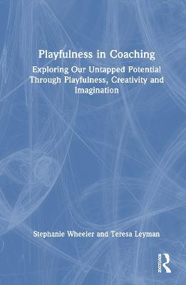 Playfulness in Coaching: Exploring Our Untapped Potential Through Playfulness, Creativity and Imagination - Stephanie Wheeler,Teresa Leyman - cover