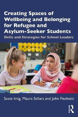 Creating Spaces of Wellbeing and Belonging for Refugee and Asylum-Seeker Students: Skills and Strategies for School Leaders - Scott Imig,Maura Sellars,John Fischetti - cover