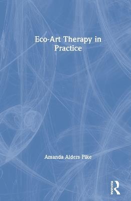 Eco-Art Therapy in Practice - Amanda Alders Pike - cover