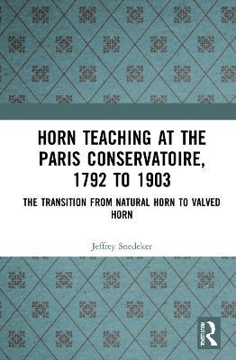 Horn Teaching at the Paris Conservatoire, 1792 to 1903: The Transition from Natural Horn to Valved Horn - Jeffrey Snedeker - cover
