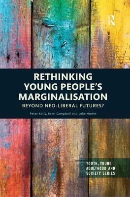 Rethinking Young People’s Marginalisation: Beyond neo-Liberal Futures? - Peter Kelly,Perri Campbell,Luke Howie - cover