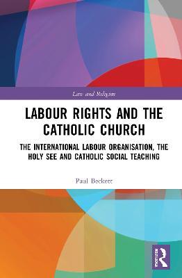 Labour Rights and the Catholic Church: The International Labour Organisation, the Holy See and Catholic Social Teaching - Paul Beckett - cover