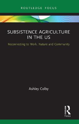 Subsistence Agriculture in the US: Reconnecting to Work, Nature and Community - Ashley Colby - cover