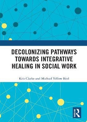 Decolonizing Pathways towards Integrative Healing in Social Work - Kris Clarke,Michael Yellow Bird - cover