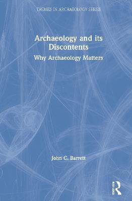 Archaeology and its Discontents: Why Archaeology Matters - John C. Barrett - cover