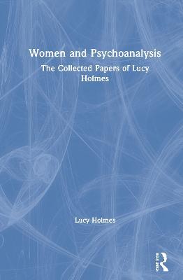 Women and Psychoanalysis: The Collected Papers of Lucy Holmes - Lucy Holmes - cover