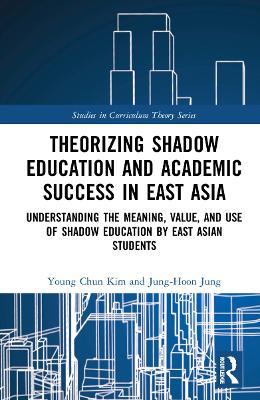 Theorizing Shadow Education and Academic Success in East Asia: Understanding the Meaning, Value, and Use of Shadow Education by East Asian Students - Young Chun Kim,Jung-Hoon Jung - cover