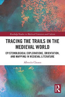 Tracing the Trails in the Medieval World: Epistemological Explorations, Orientation, and Mapping in Medieval Literature - Albrecht Classen - cover