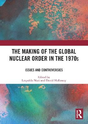 The Making of the Global Nuclear Order in the 1970s: Issues and Controversies - cover