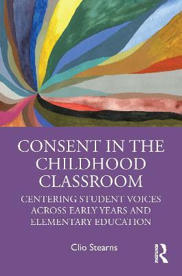 Consent in the Childhood Classroom: Centering Student Voices Across Early Years and Elementary Education - Clio Stearns - cover