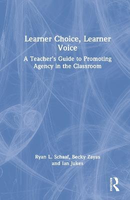 Learner Choice, Learner Voice: A Teacher’s Guide to Promoting Agency in the Classroom - Ryan L Schaaf,Becky Zayas,Ian Jukes - cover