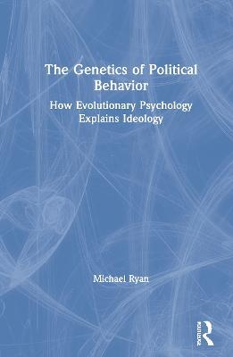 The Genetics of Political Behavior: How Evolutionary Psychology Explains Ideology - Michael Ryan - cover
