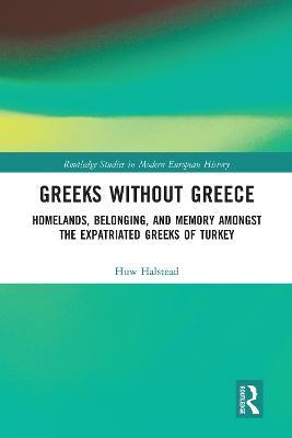 Greeks without Greece: Homelands, Belonging, and Memory amongst the Expatriated Greeks of Turkey - Huw Halstead - cover