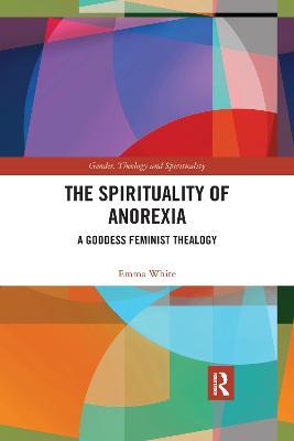 The Spirituality of Anorexia: A Goddess Feminist Thealogy - Emma White - cover