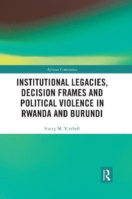 Institutional Legacies, Decision Frames and Political Violence in Rwanda and Burundi - Stacey Mitchell - cover