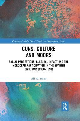 Guns, Culture and Moors: Racial Perceptions, Cultural Impact and the Moroccan Participation in the Spanish Civil War (1936-1939) - Ali Al Tuma - cover