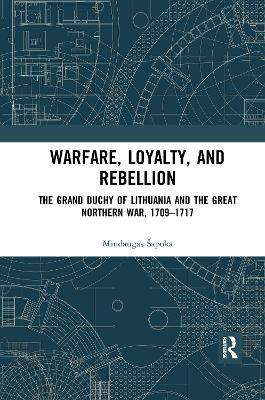 Warfare, Loyalty, and Rebellion: The Grand Duchy of Lithuania and the Great Northern War, 1709–1717 - Mindaugas Šapoka - cover
